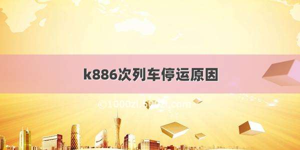 k886次列车停运原因