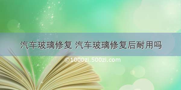 汽车玻璃修复 汽车玻璃修复后耐用吗