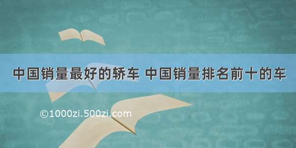 中国销量最好的轿车 中国销量排名前十的车