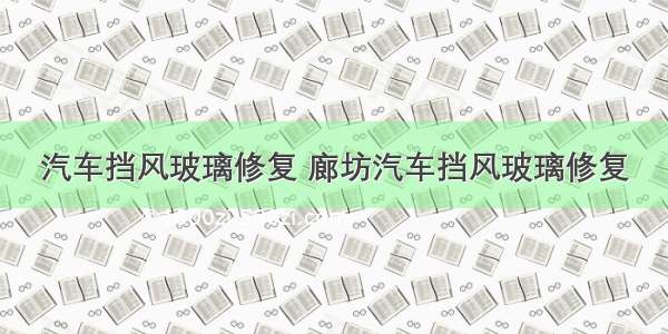 汽车挡风玻璃修复 廊坊汽车挡风玻璃修复