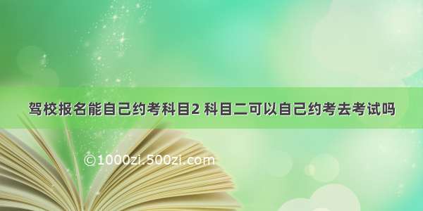 驾校报名能自己约考科目2 科目二可以自己约考去考试吗