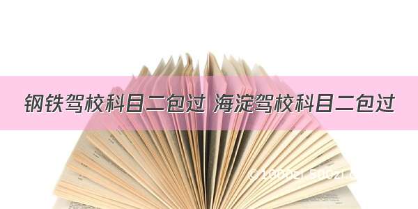 钢铁驾校科目二包过 海淀驾校科目二包过