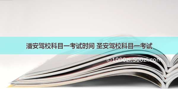 潘安驾校科目一考试时间 圣安驾校科目一考试