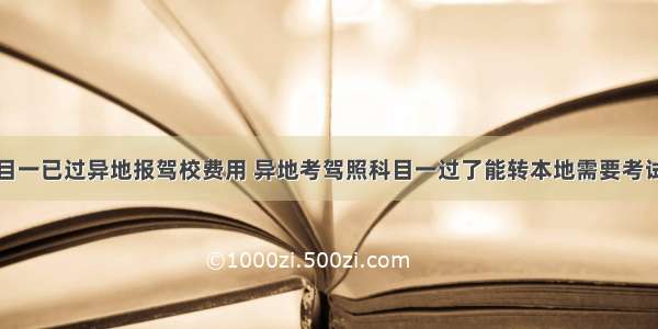 科目一已过异地报驾校费用 异地考驾照科目一过了能转本地需要考试吗