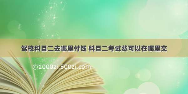 驾校科目二去哪里付钱 科目二考试费可以在哪里交