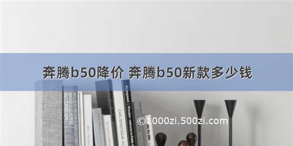 奔腾b50降价 奔腾b50新款多少钱