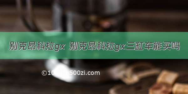 别克昂科拉gx 别克昂科拉gx三缸车能买吗