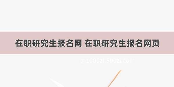 在职研究生报名网 在职研究生报名网页