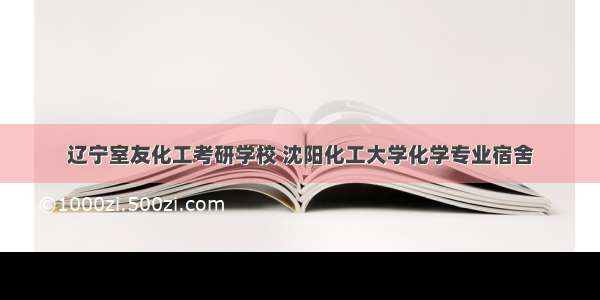 辽宁室友化工考研学校 沈阳化工大学化学专业宿舍