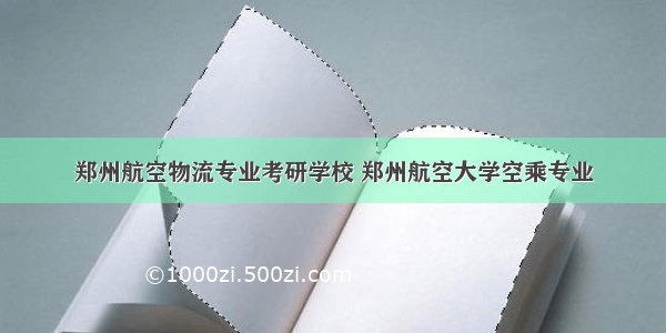 郑州航空物流专业考研学校 郑州航空大学空乘专业