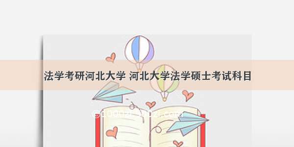 法学考研河北大学 河北大学法学硕士考试科目