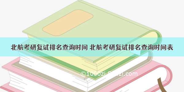 北航考研复试排名查询时间 北航考研复试排名查询时间表