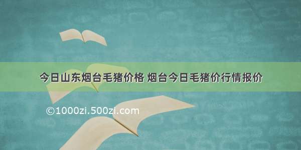 今日山东烟台毛猪价格 烟台今日毛猪价行情报价