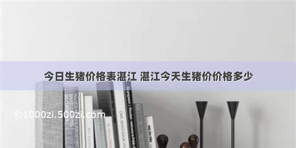 今日生猪价格表湛江 湛江今天生猪价价格多少