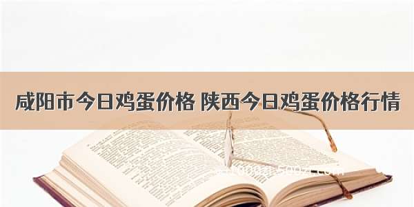 咸阳市今日鸡蛋价格 陕西今日鸡蛋价格行情