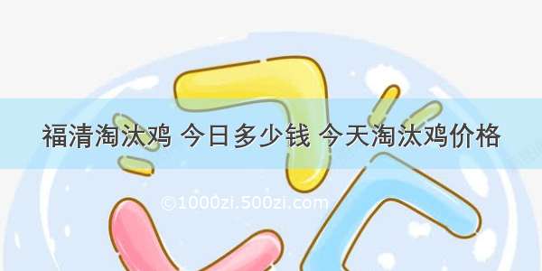 福清淘汰鸡 今日多少钱 今天淘汰鸡价格