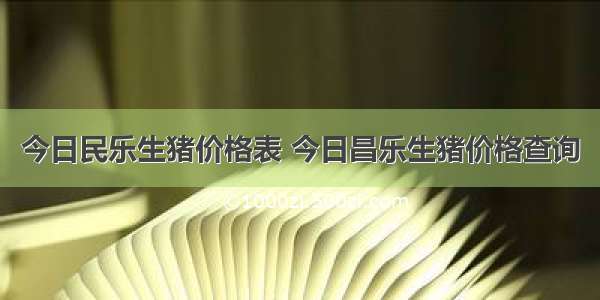 今日民乐生猪价格表 今日昌乐生猪价格查询