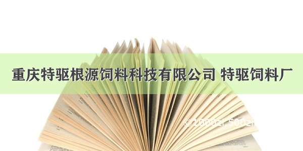 重庆特驱根源饲料科技有限公司 特驱饲料厂