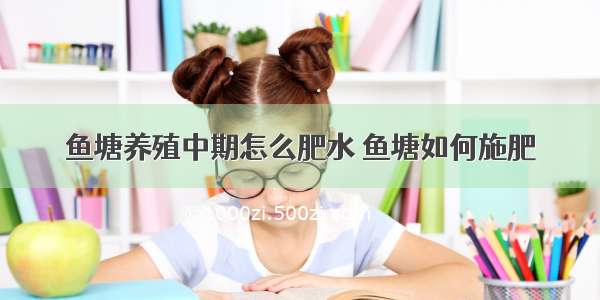 鱼塘养殖中期怎么肥水 鱼塘如何施肥