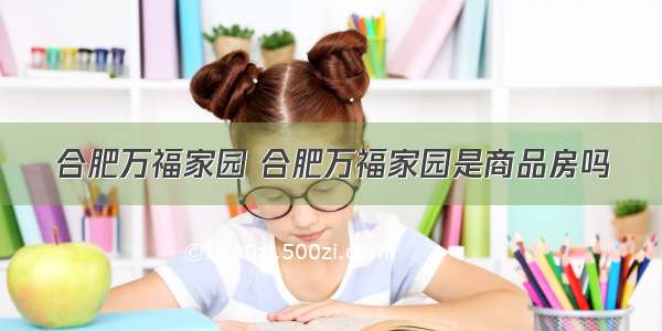 合肥万福家园 合肥万福家园是商品房吗