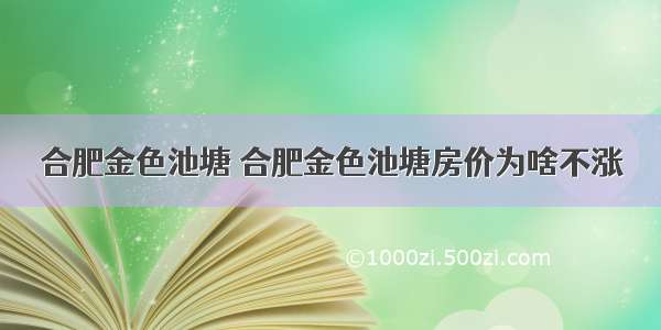 合肥金色池塘 合肥金色池塘房价为啥不涨