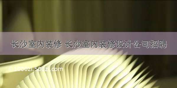 长沙室内装修 长沙室内装修设计公司招聘