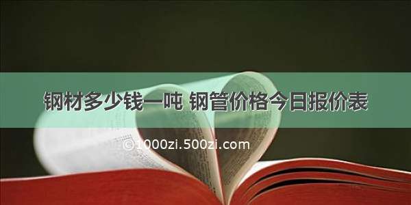 钢材多少钱一吨 钢管价格今日报价表