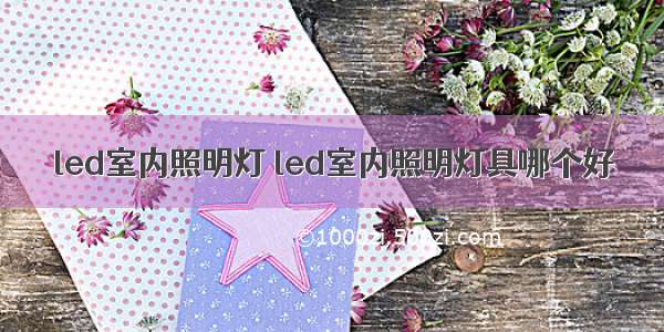 led室内照明灯 led室内照明灯具哪个好