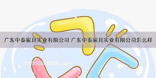 广东中泰家具实业有限公司 广东中泰家具实业有限公司怎么样