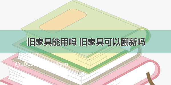 旧家具能用吗 旧家具可以翻新吗