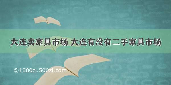 大连卖家具市场 大连有没有二手家具市场