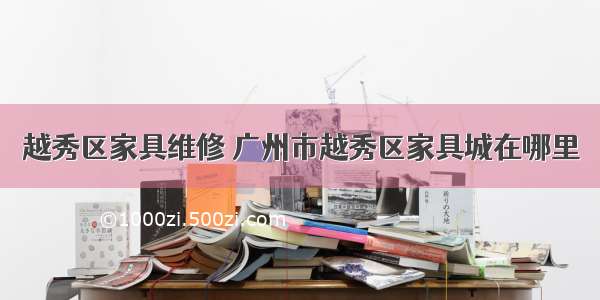 越秀区家具维修 广州市越秀区家具城在哪里