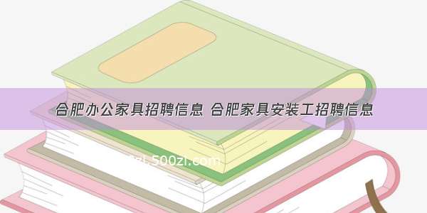 合肥办公家具招聘信息 合肥家具安装工招聘信息