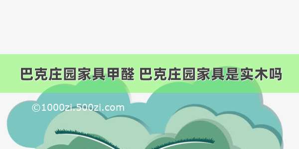 巴克庄园家具甲醛 巴克庄园家具是实木吗