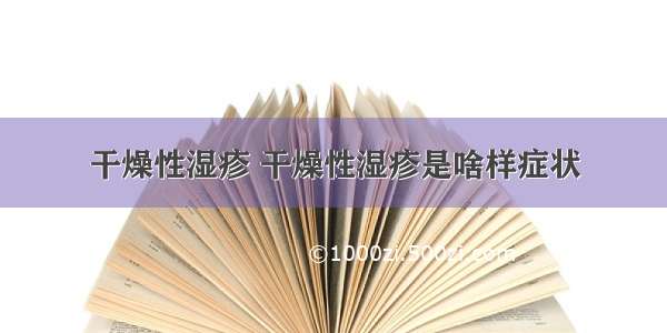 干燥性湿疹 干燥性湿疹是啥样症状