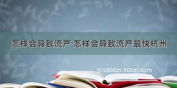 怎样会导致流产 怎样会导致流产最快杭州