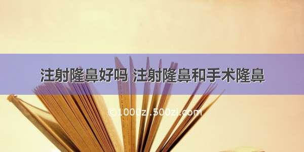 注射隆鼻好吗 注射隆鼻和手术隆鼻