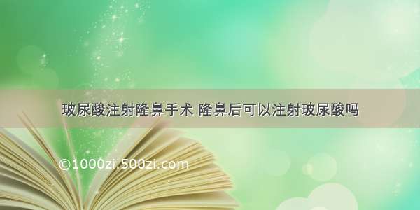 玻尿酸注射隆鼻手术 隆鼻后可以注射玻尿酸吗