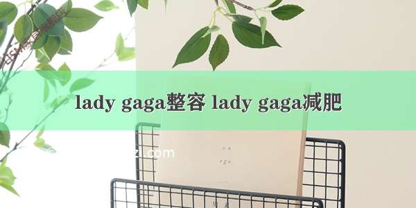 lady gaga整容 lady gaga减肥