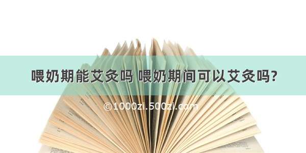 喂奶期能艾灸吗 喂奶期间可以艾灸吗?