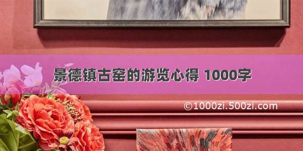 景德镇古窑的游览心得 1000字