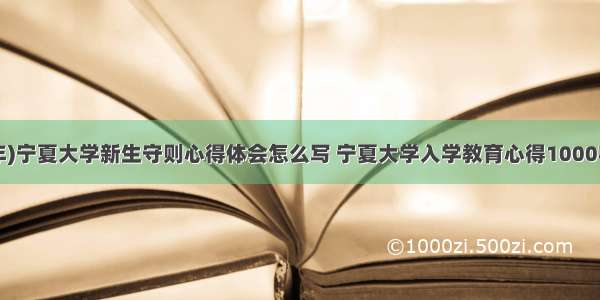 (2024年)宁夏大学新生守则心得体会怎么写 宁夏大学入学教育心得1000字(七篇)