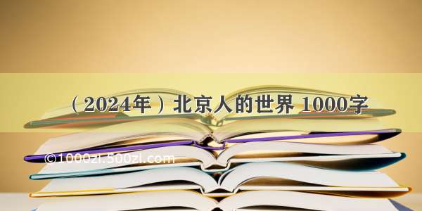 （2024年）北京人的世界 1000字