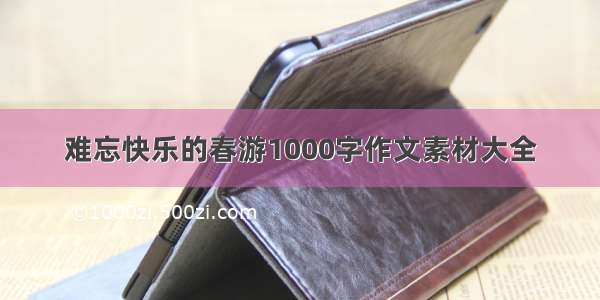 难忘快乐的春游1000字作文素材大全