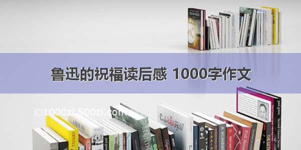 鲁迅的祝福读后感 1000字作文