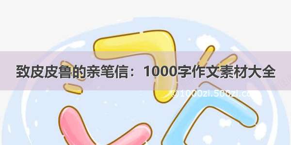 致皮皮鲁的亲笔信：1000字作文素材大全