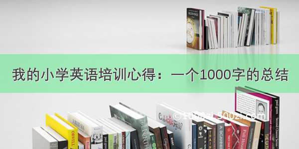 我的小学英语培训心得：一个1000字的总结