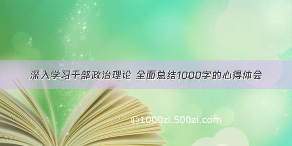 深入学习干部政治理论 全面总结1000字的心得体会