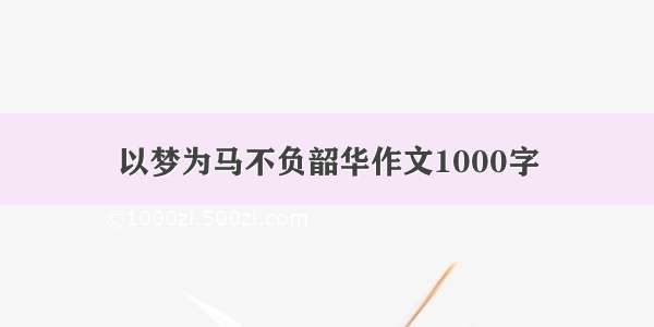 以梦为马不负韶华作文1000字