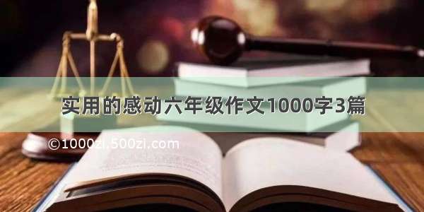 实用的感动六年级作文1000字3篇